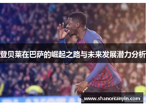 登贝莱在巴萨的崛起之路与未来发展潜力分析